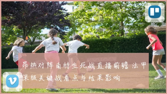 昂热对阵南特生死战直播前瞻 法甲保级关键战看点与结果影响