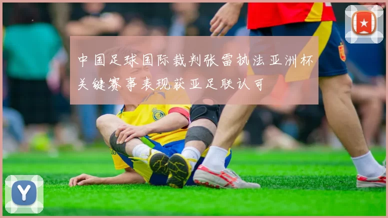 中国足球国际裁判张雷执法亚洲杯关键赛事表现获亚足联认可