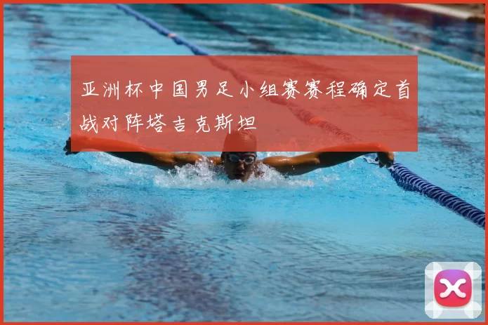 亚洲杯中国男足小组赛赛程确定首战对阵塔吉克斯坦