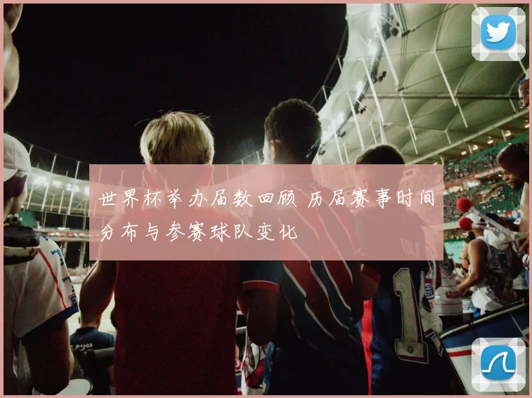 世界杯举办届数回顾 历届赛事时间分布与参赛球队变化