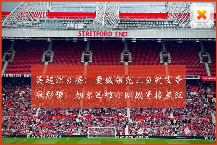 英超积分榜：曼城领先三分巩固争冠形势，切尔西缩小欧战资格差距