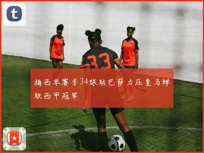 梅西单赛季34球助巴萨力压皇马蝉联西甲冠军